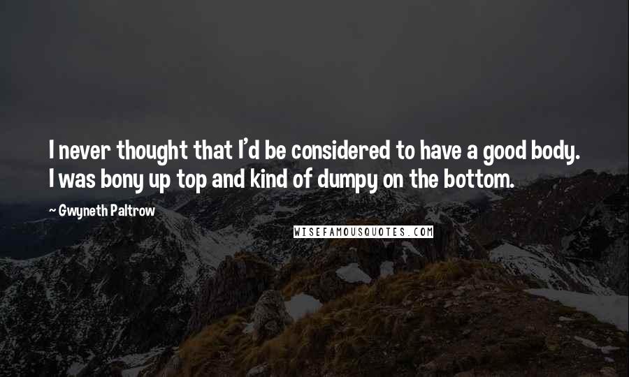 Gwyneth Paltrow Quotes: I never thought that I'd be considered to have a good body. I was bony up top and kind of dumpy on the bottom.