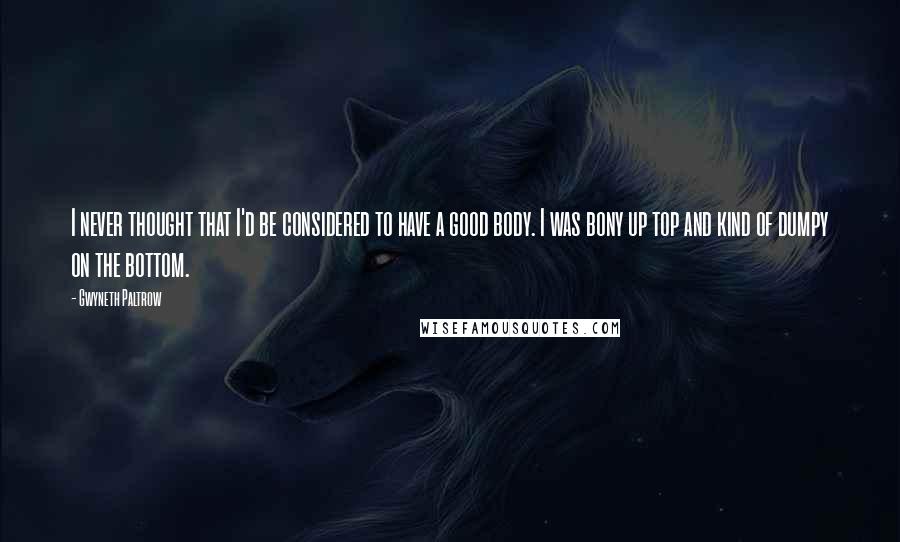 Gwyneth Paltrow Quotes: I never thought that I'd be considered to have a good body. I was bony up top and kind of dumpy on the bottom.