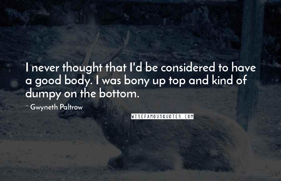 Gwyneth Paltrow Quotes: I never thought that I'd be considered to have a good body. I was bony up top and kind of dumpy on the bottom.