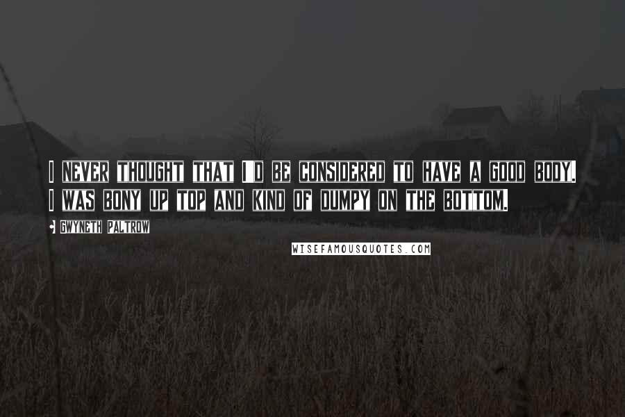 Gwyneth Paltrow Quotes: I never thought that I'd be considered to have a good body. I was bony up top and kind of dumpy on the bottom.