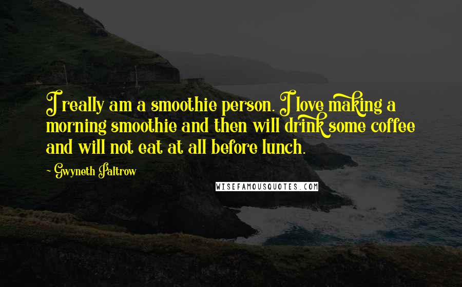 Gwyneth Paltrow Quotes: I really am a smoothie person. I love making a morning smoothie and then will drink some coffee and will not eat at all before lunch.