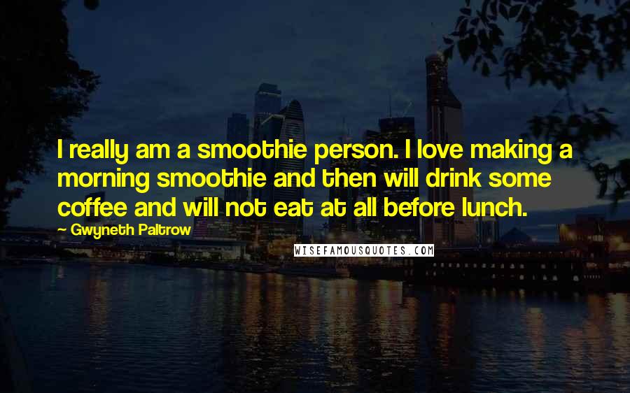 Gwyneth Paltrow Quotes: I really am a smoothie person. I love making a morning smoothie and then will drink some coffee and will not eat at all before lunch.