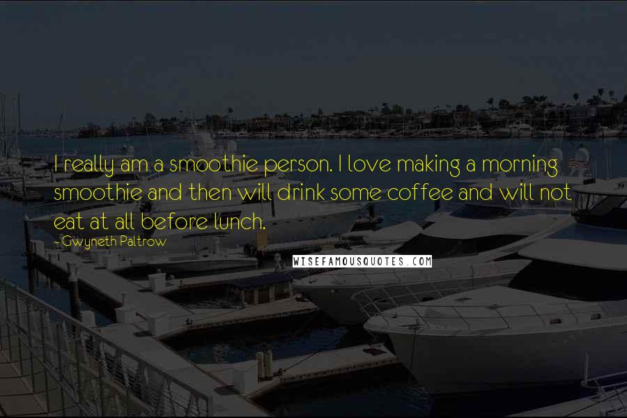 Gwyneth Paltrow Quotes: I really am a smoothie person. I love making a morning smoothie and then will drink some coffee and will not eat at all before lunch.