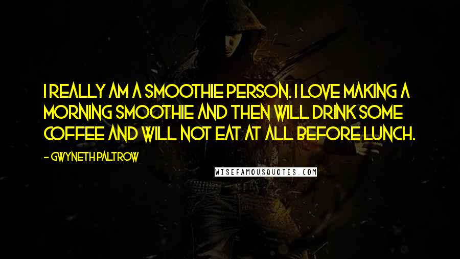 Gwyneth Paltrow Quotes: I really am a smoothie person. I love making a morning smoothie and then will drink some coffee and will not eat at all before lunch.