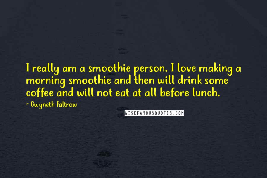 Gwyneth Paltrow Quotes: I really am a smoothie person. I love making a morning smoothie and then will drink some coffee and will not eat at all before lunch.