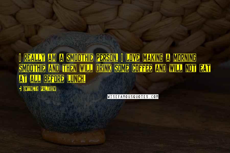 Gwyneth Paltrow Quotes: I really am a smoothie person. I love making a morning smoothie and then will drink some coffee and will not eat at all before lunch.