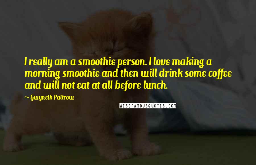 Gwyneth Paltrow Quotes: I really am a smoothie person. I love making a morning smoothie and then will drink some coffee and will not eat at all before lunch.