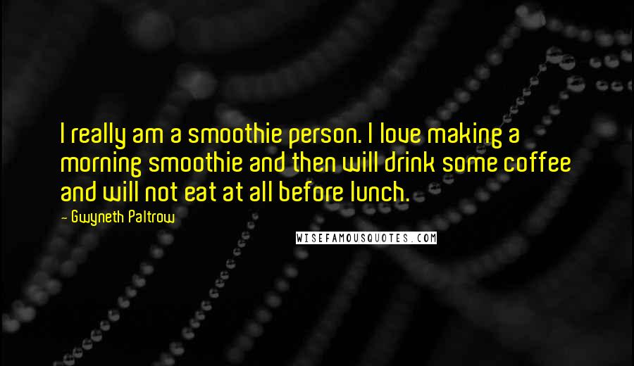 Gwyneth Paltrow Quotes: I really am a smoothie person. I love making a morning smoothie and then will drink some coffee and will not eat at all before lunch.