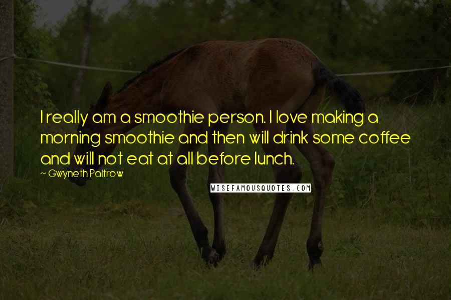 Gwyneth Paltrow Quotes: I really am a smoothie person. I love making a morning smoothie and then will drink some coffee and will not eat at all before lunch.