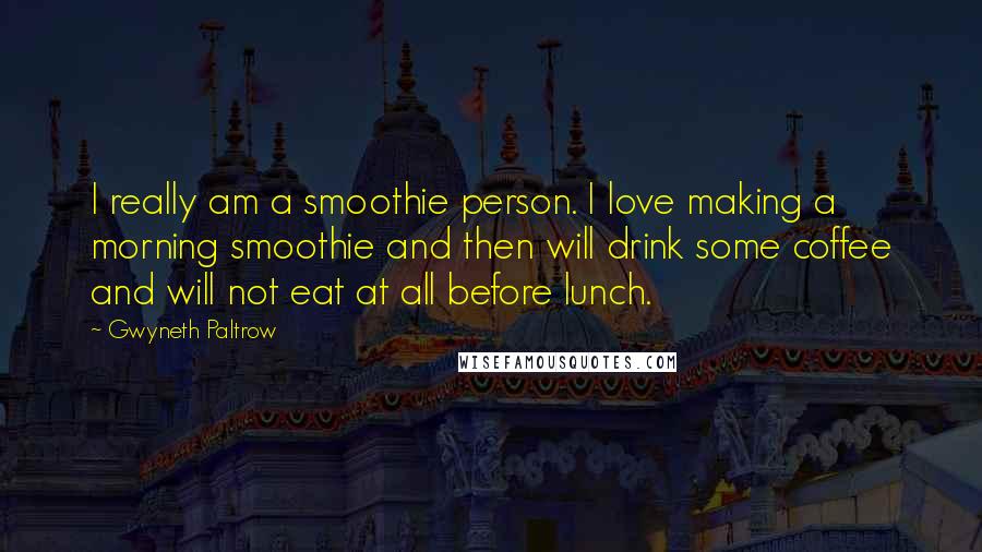 Gwyneth Paltrow Quotes: I really am a smoothie person. I love making a morning smoothie and then will drink some coffee and will not eat at all before lunch.