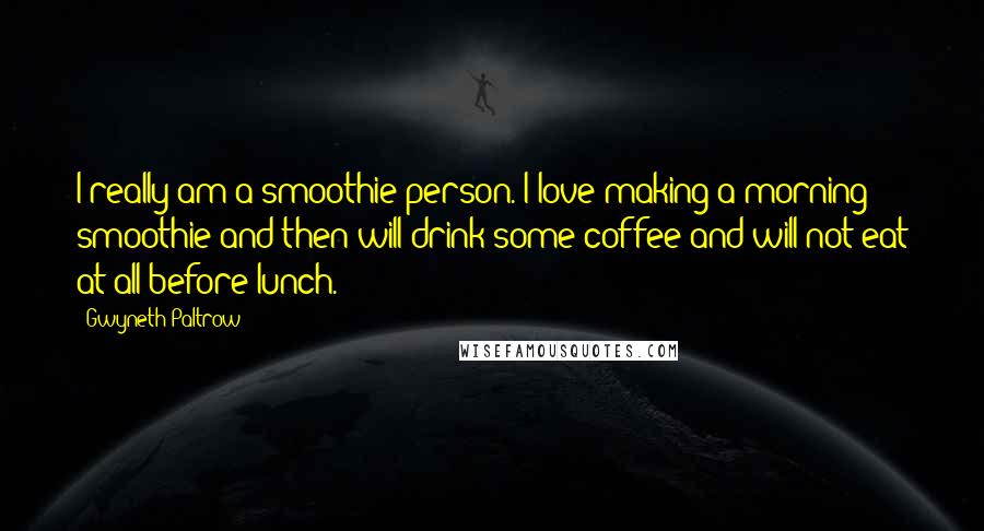 Gwyneth Paltrow Quotes: I really am a smoothie person. I love making a morning smoothie and then will drink some coffee and will not eat at all before lunch.