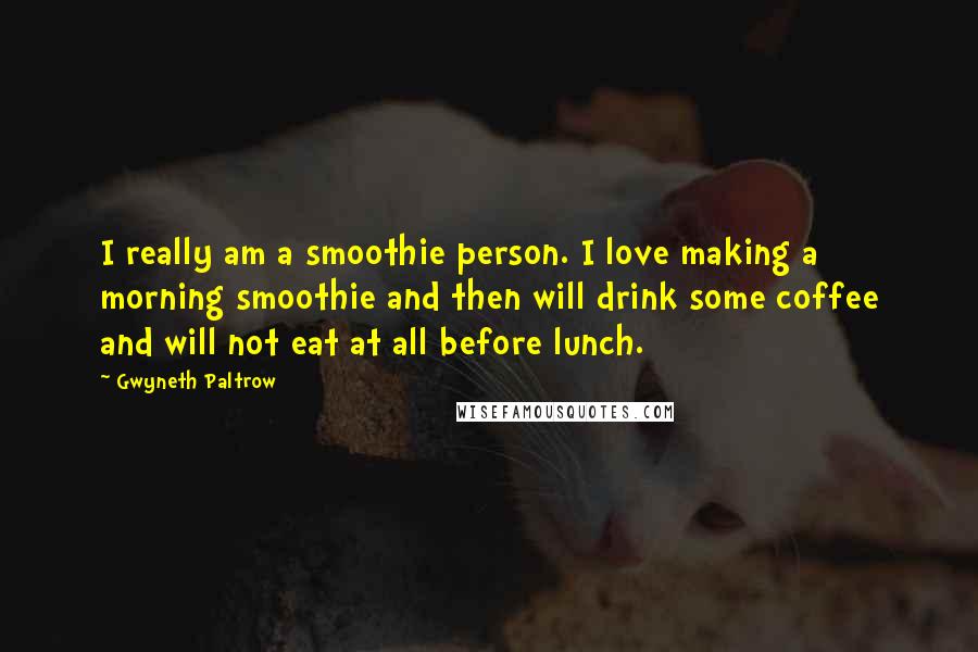 Gwyneth Paltrow Quotes: I really am a smoothie person. I love making a morning smoothie and then will drink some coffee and will not eat at all before lunch.