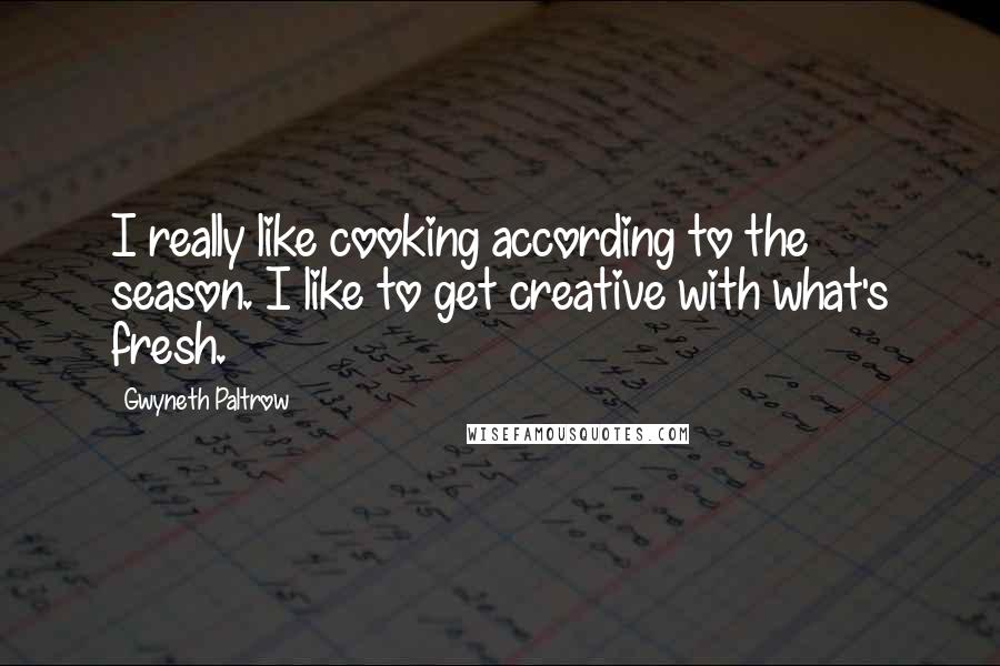 Gwyneth Paltrow Quotes: I really like cooking according to the season. I like to get creative with what's fresh.