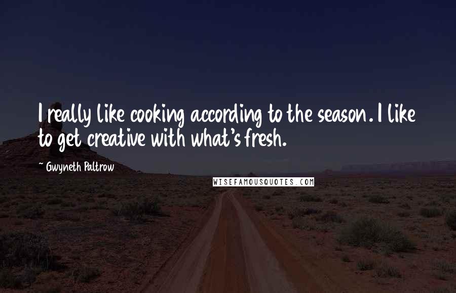 Gwyneth Paltrow Quotes: I really like cooking according to the season. I like to get creative with what's fresh.
