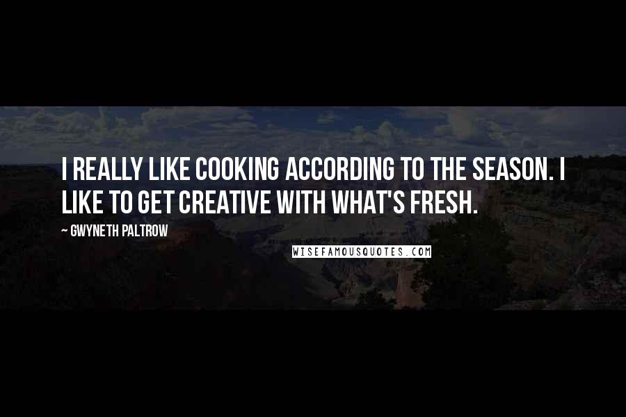 Gwyneth Paltrow Quotes: I really like cooking according to the season. I like to get creative with what's fresh.