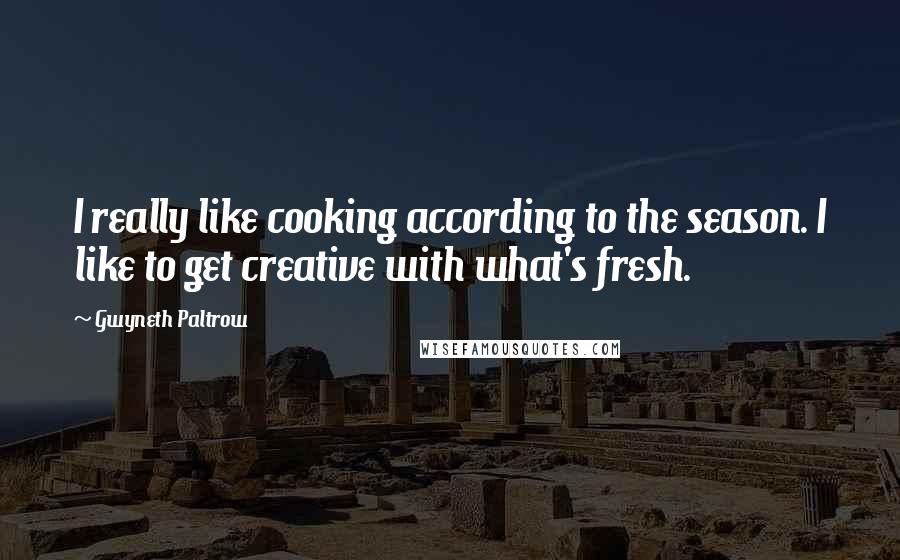 Gwyneth Paltrow Quotes: I really like cooking according to the season. I like to get creative with what's fresh.