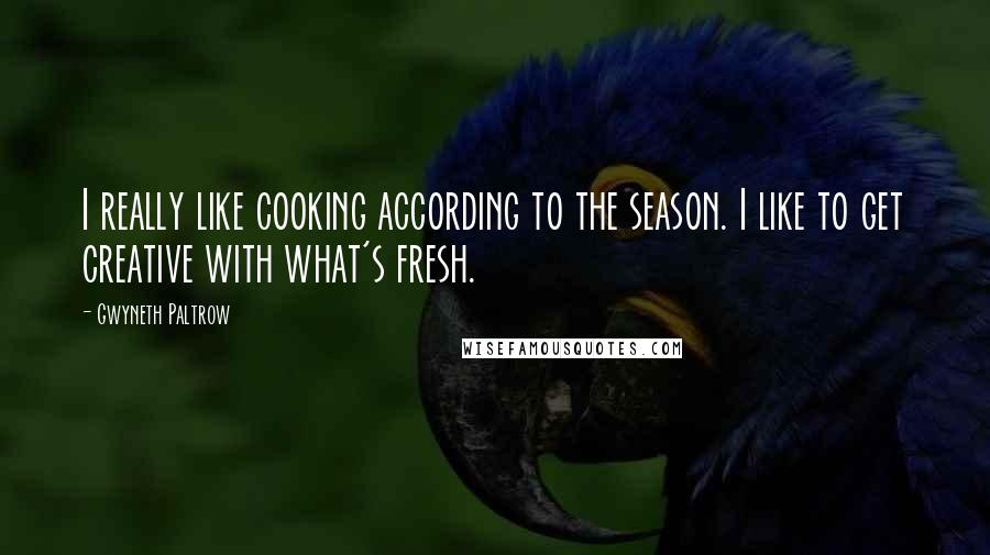 Gwyneth Paltrow Quotes: I really like cooking according to the season. I like to get creative with what's fresh.