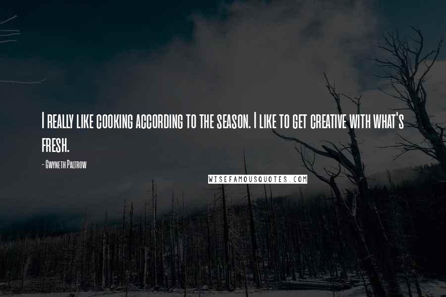Gwyneth Paltrow Quotes: I really like cooking according to the season. I like to get creative with what's fresh.