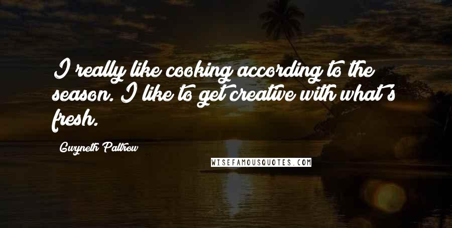 Gwyneth Paltrow Quotes: I really like cooking according to the season. I like to get creative with what's fresh.