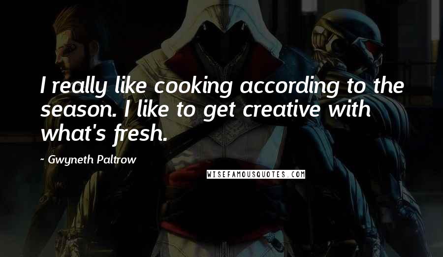 Gwyneth Paltrow Quotes: I really like cooking according to the season. I like to get creative with what's fresh.