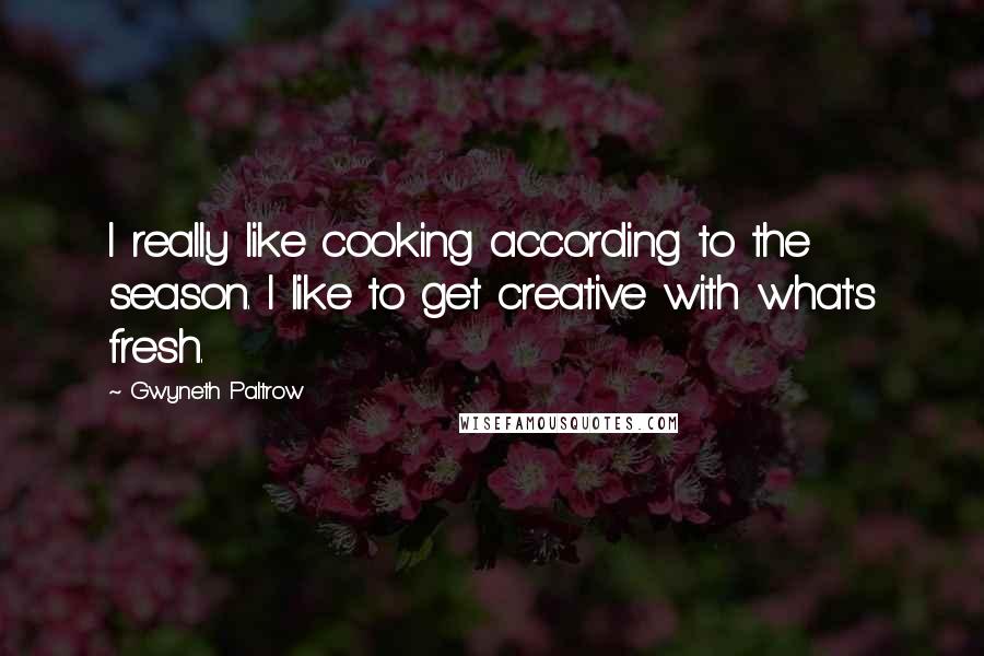 Gwyneth Paltrow Quotes: I really like cooking according to the season. I like to get creative with what's fresh.