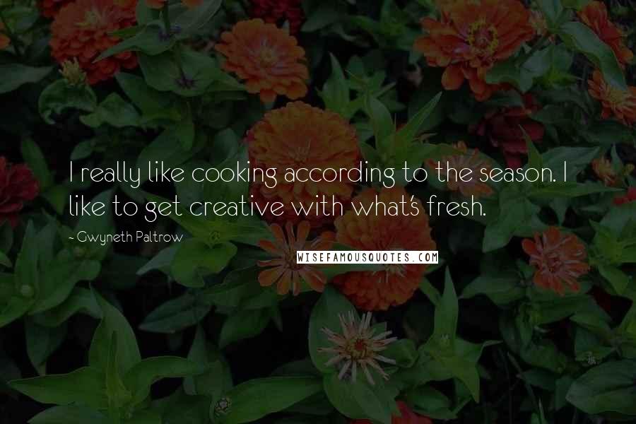 Gwyneth Paltrow Quotes: I really like cooking according to the season. I like to get creative with what's fresh.