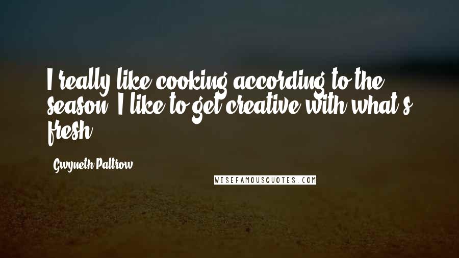 Gwyneth Paltrow Quotes: I really like cooking according to the season. I like to get creative with what's fresh.
