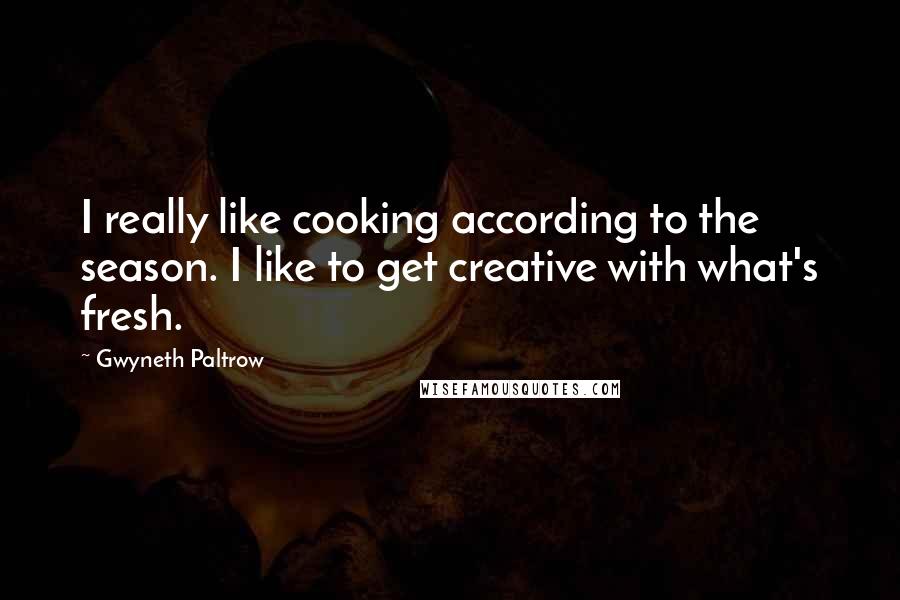 Gwyneth Paltrow Quotes: I really like cooking according to the season. I like to get creative with what's fresh.