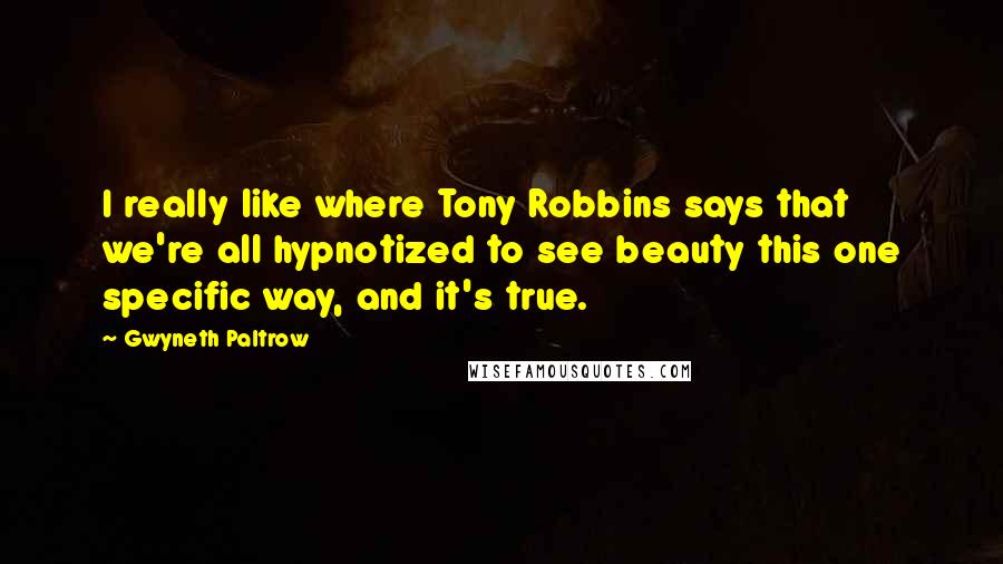 Gwyneth Paltrow Quotes: I really like where Tony Robbins says that we're all hypnotized to see beauty this one specific way, and it's true.