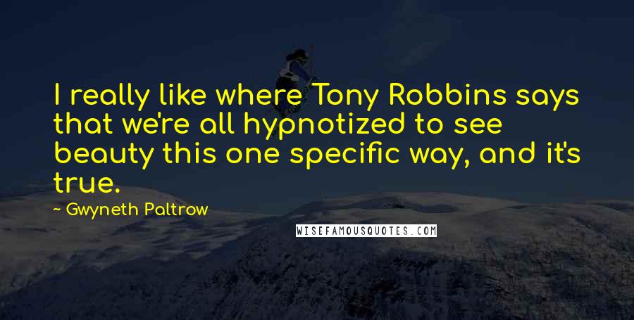 Gwyneth Paltrow Quotes: I really like where Tony Robbins says that we're all hypnotized to see beauty this one specific way, and it's true.