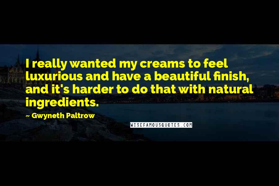 Gwyneth Paltrow Quotes: I really wanted my creams to feel luxurious and have a beautiful finish, and it's harder to do that with natural ingredients.