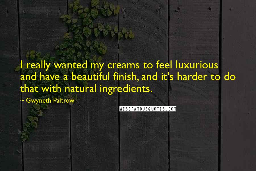 Gwyneth Paltrow Quotes: I really wanted my creams to feel luxurious and have a beautiful finish, and it's harder to do that with natural ingredients.
