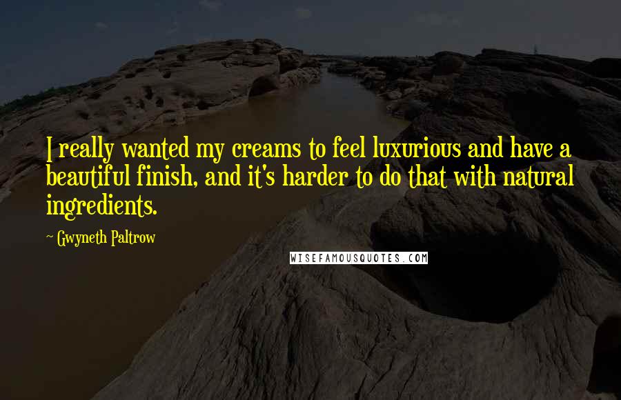 Gwyneth Paltrow Quotes: I really wanted my creams to feel luxurious and have a beautiful finish, and it's harder to do that with natural ingredients.