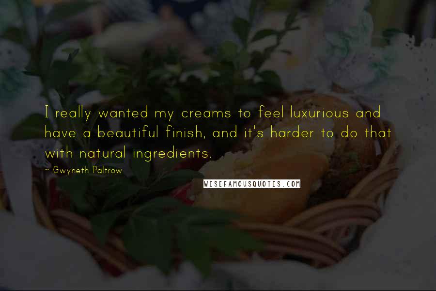 Gwyneth Paltrow Quotes: I really wanted my creams to feel luxurious and have a beautiful finish, and it's harder to do that with natural ingredients.