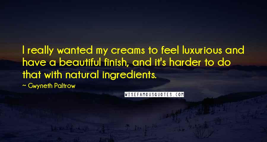 Gwyneth Paltrow Quotes: I really wanted my creams to feel luxurious and have a beautiful finish, and it's harder to do that with natural ingredients.