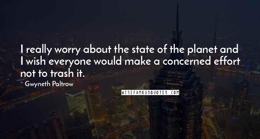 Gwyneth Paltrow Quotes: I really worry about the state of the planet and I wish everyone would make a concerned effort not to trash it.