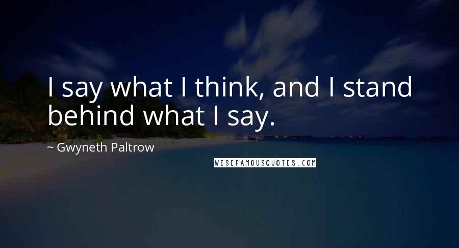 Gwyneth Paltrow Quotes: I say what I think, and I stand behind what I say.