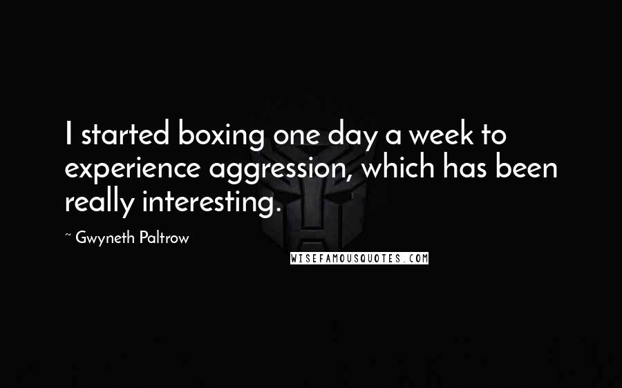 Gwyneth Paltrow Quotes: I started boxing one day a week to experience aggression, which has been really interesting.