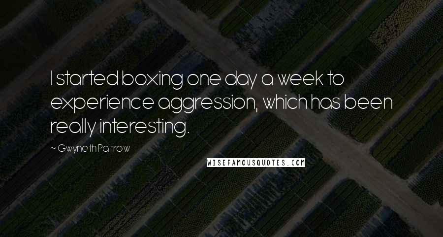 Gwyneth Paltrow Quotes: I started boxing one day a week to experience aggression, which has been really interesting.