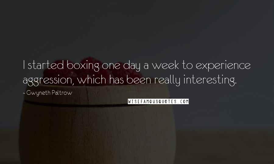 Gwyneth Paltrow Quotes: I started boxing one day a week to experience aggression, which has been really interesting.