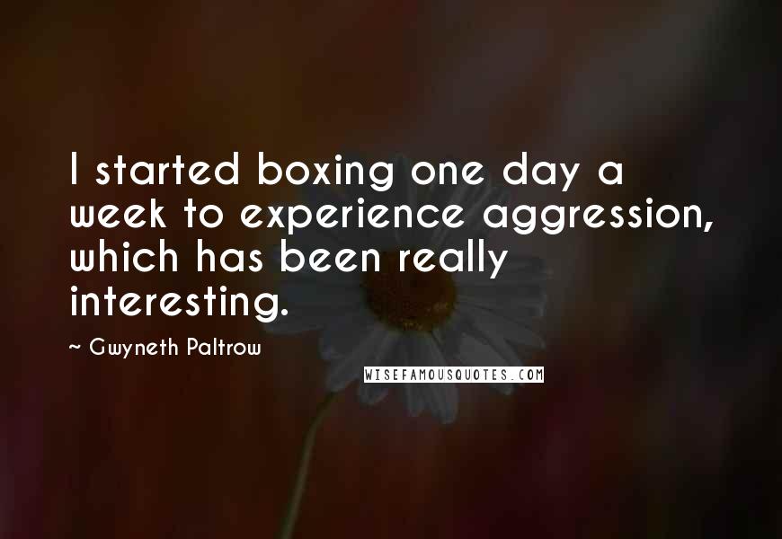 Gwyneth Paltrow Quotes: I started boxing one day a week to experience aggression, which has been really interesting.