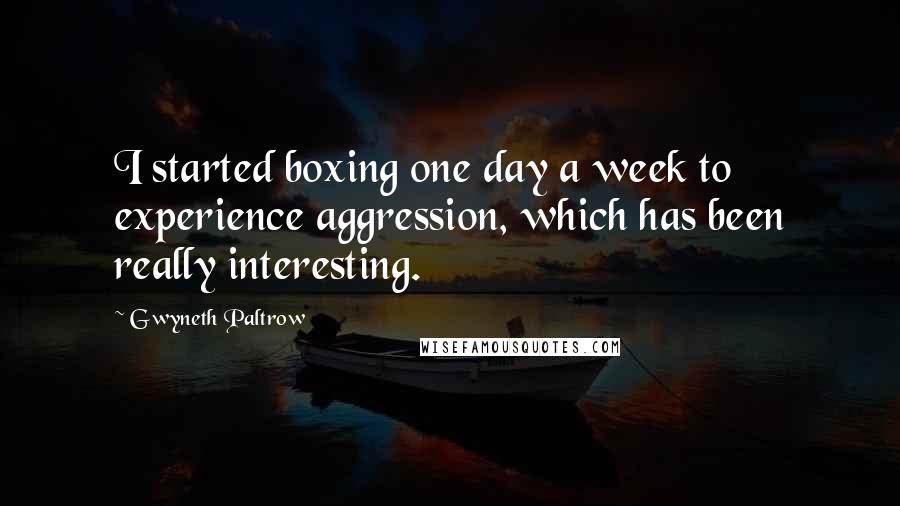 Gwyneth Paltrow Quotes: I started boxing one day a week to experience aggression, which has been really interesting.