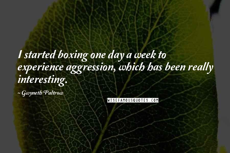 Gwyneth Paltrow Quotes: I started boxing one day a week to experience aggression, which has been really interesting.