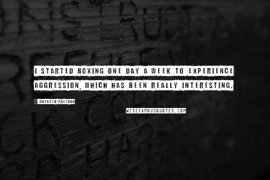 Gwyneth Paltrow Quotes: I started boxing one day a week to experience aggression, which has been really interesting.