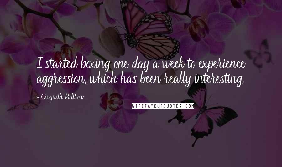 Gwyneth Paltrow Quotes: I started boxing one day a week to experience aggression, which has been really interesting.