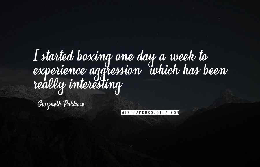 Gwyneth Paltrow Quotes: I started boxing one day a week to experience aggression, which has been really interesting.