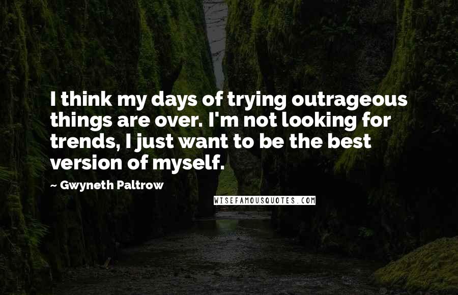 Gwyneth Paltrow Quotes: I think my days of trying outrageous things are over. I'm not looking for trends, I just want to be the best version of myself.