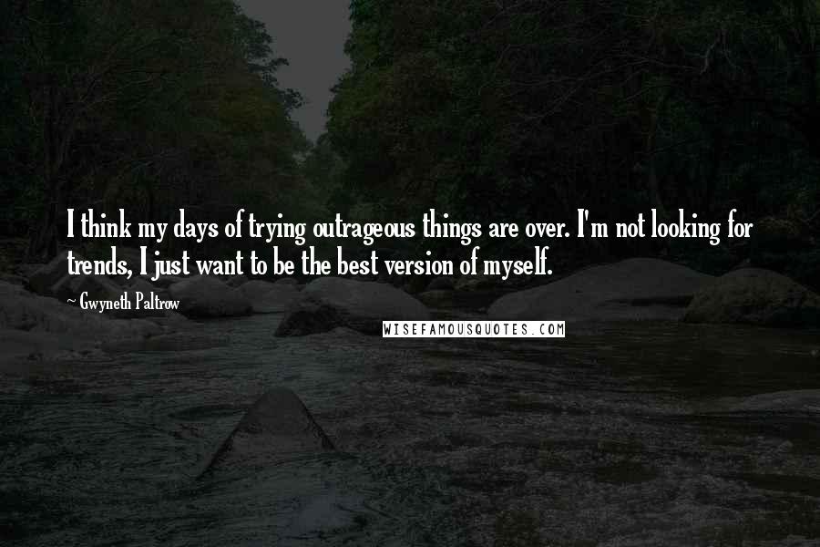 Gwyneth Paltrow Quotes: I think my days of trying outrageous things are over. I'm not looking for trends, I just want to be the best version of myself.