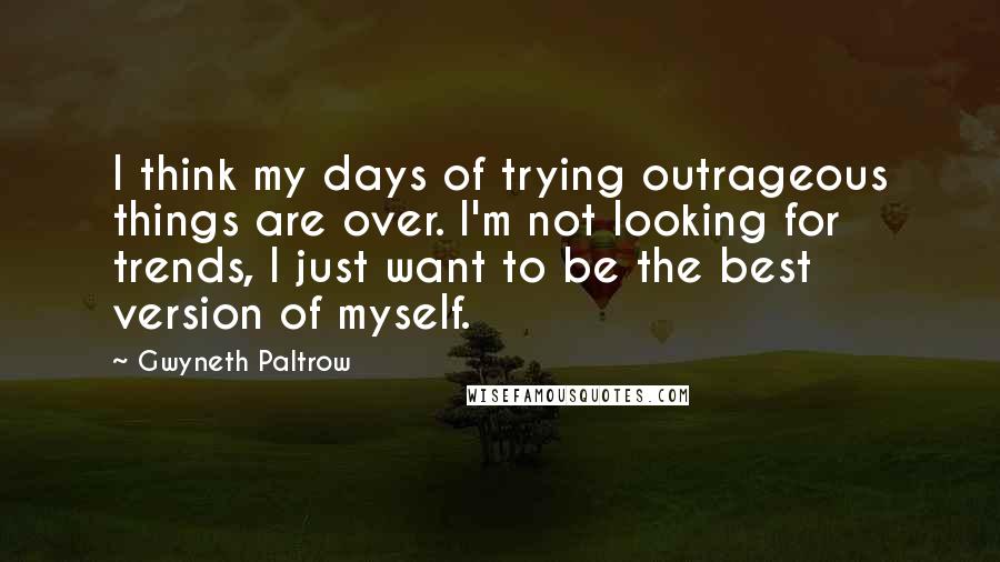 Gwyneth Paltrow Quotes: I think my days of trying outrageous things are over. I'm not looking for trends, I just want to be the best version of myself.