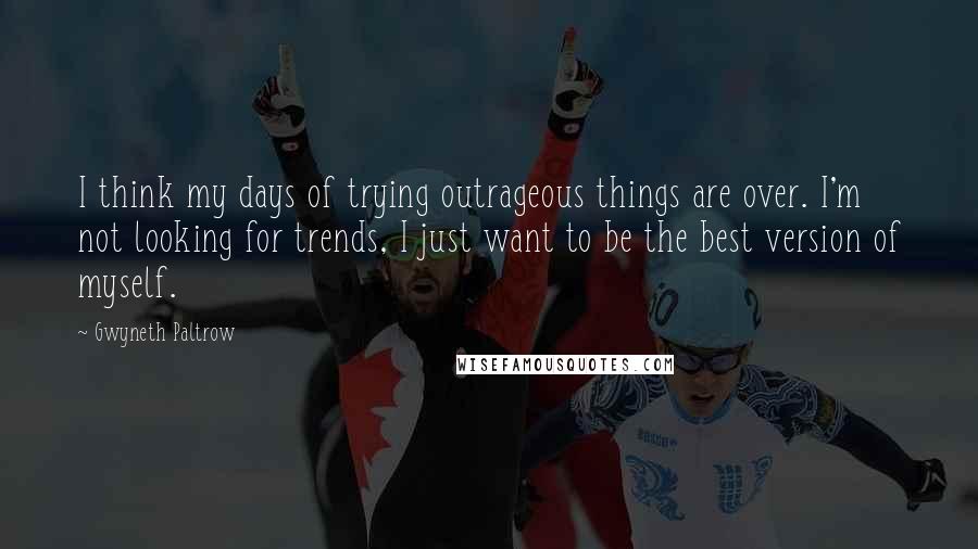 Gwyneth Paltrow Quotes: I think my days of trying outrageous things are over. I'm not looking for trends, I just want to be the best version of myself.